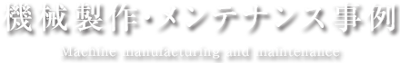 機械製作・メンテナンス事例